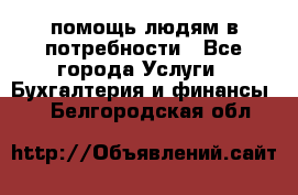 помощь людям в потребности - Все города Услуги » Бухгалтерия и финансы   . Белгородская обл.